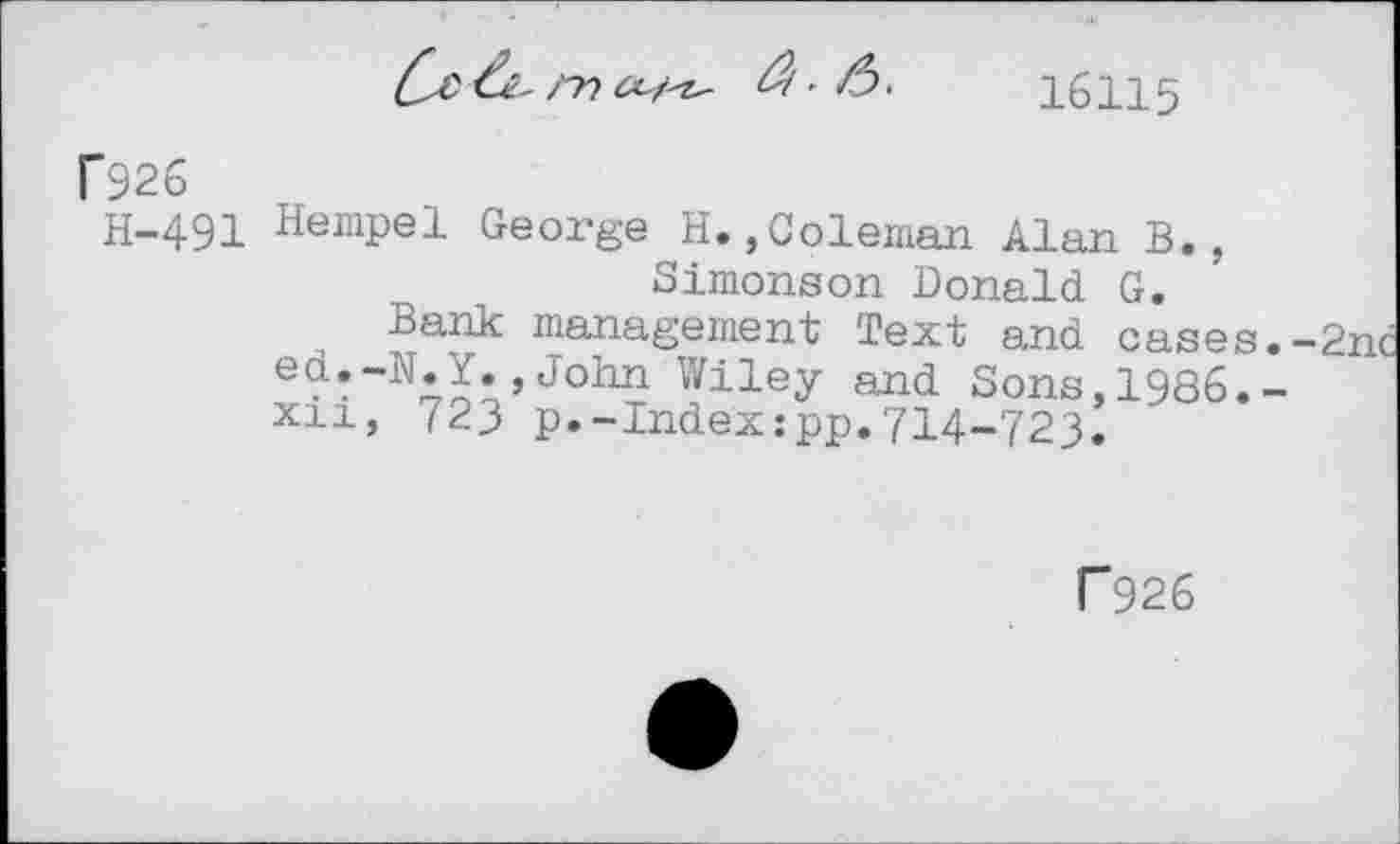 ﻿16115
f926
H-491 Hempel George H.,Coleman Alan B., Simonson Donald G.
Bank management Text and case »John Wiley and Sons, 1986 xn, 723 p.-Index:pp.714-723.
F 926